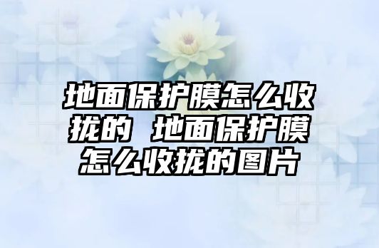 地面保護(hù)膜怎么收攏的 地面保護(hù)膜怎么收攏的圖片