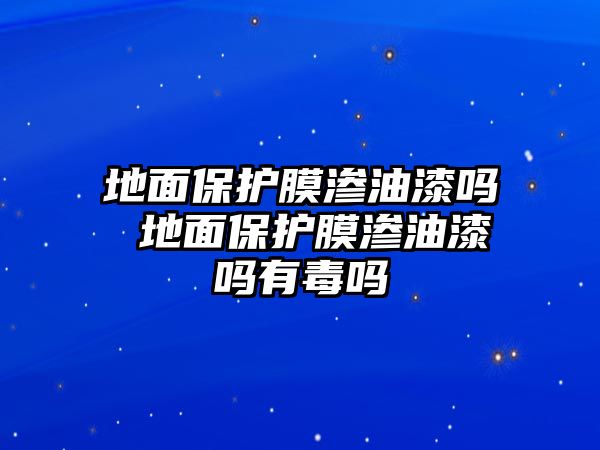 地面保護膜滲油漆嗎 地面保護膜滲油漆嗎有毒嗎