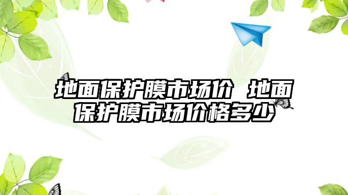 地面保護膜市場價 地面保護膜市場價格多少