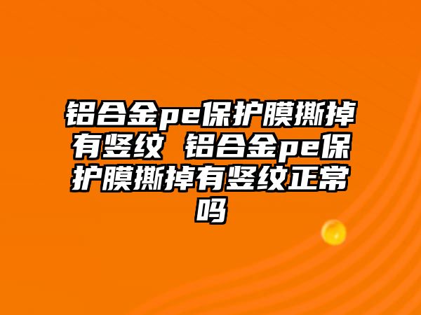 鋁合金pe保護膜撕掉有豎紋 鋁合金pe保護膜撕掉有豎紋正常嗎