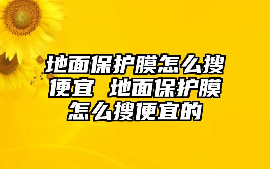 地面保護膜怎么搜便宜 地面保護膜怎么搜便宜的