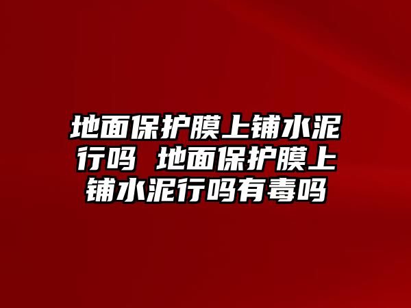 地面保護膜上鋪水泥行嗎 地面保護膜上鋪水泥行嗎有毒嗎