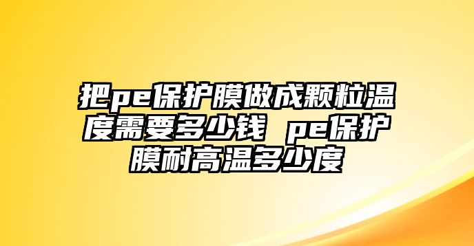 把pe保護(hù)膜做成顆粒溫度需要多少錢 pe保護(hù)膜耐高溫多少度