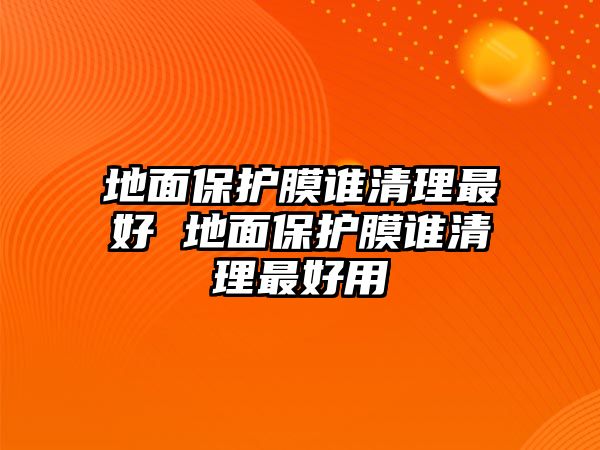 地面保護膜誰清理最好 地面保護膜誰清理最好用