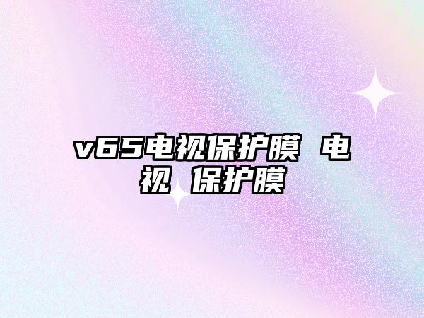 v65電視保護(hù)膜 電視 保護(hù)膜