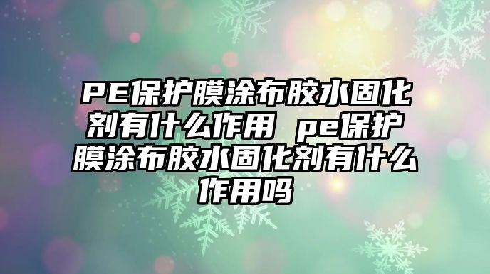 PE保護膜涂布膠水固化劑有什么作用 pe保護膜涂布膠水固化劑有什么作用嗎