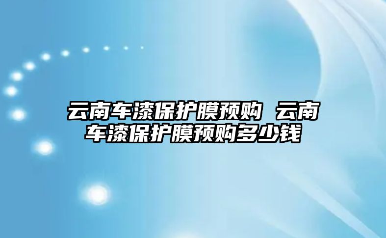 云南車漆保護膜預(yù)購 云南車漆保護膜預(yù)購多少錢