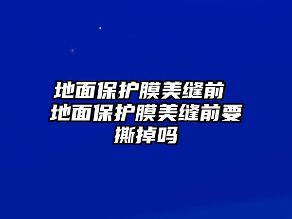 地面保護膜美縫前 地面保護膜美縫前要撕掉嗎