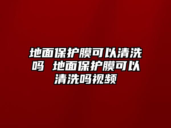 地面保護膜可以清洗嗎 地面保護膜可以清洗嗎視頻