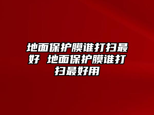 地面保護膜誰打掃最好 地面保護膜誰打掃最好用