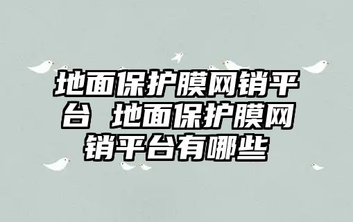 地面保護膜網(wǎng)銷平臺 地面保護膜網(wǎng)銷平臺有哪些