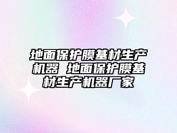 地面保護膜基材生產機器 地面保護膜基材生產機器廠家