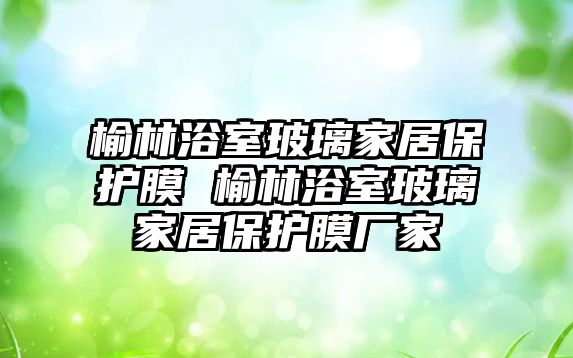 榆林浴室玻璃家居保護膜 榆林浴室玻璃家居保護膜廠家