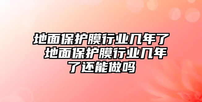 地面保護(hù)膜行業(yè)幾年了 地面保護(hù)膜行業(yè)幾年了還能做嗎