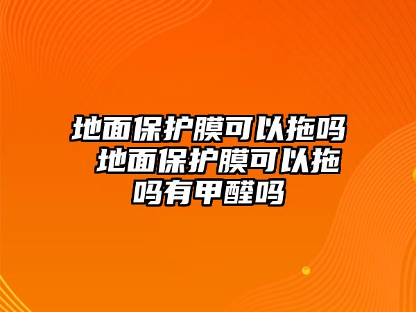 地面保護膜可以拖嗎 地面保護膜可以拖嗎有甲醛嗎