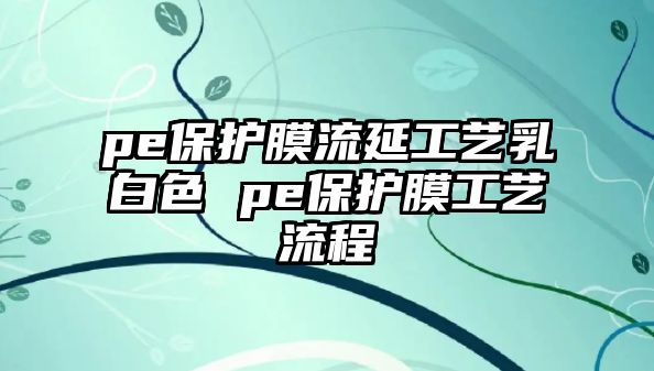 pe保護(hù)膜流延工藝乳白色 pe保護(hù)膜工藝流程