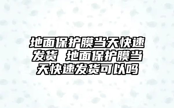 地面保護膜當天快速發貨 地面保護膜當天快速發貨可以嗎