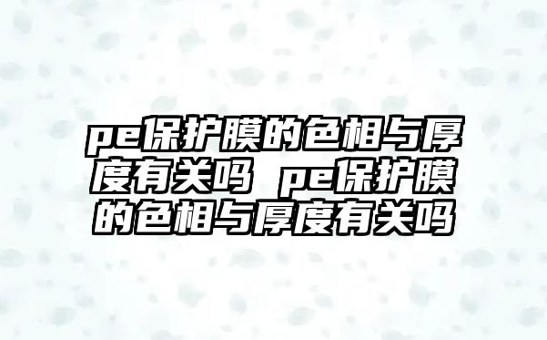 pe保護膜的色相與厚度有關嗎 pe保護膜的色相與厚度有關嗎