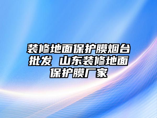 裝修地面保護膜煙臺批發(fā) 山東裝修地面保護膜廠家