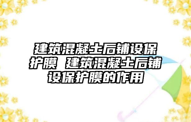 建筑混凝土后鋪設保護膜 建筑混凝土后鋪設保護膜的作用