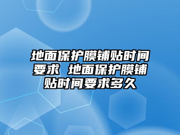 地面保護(hù)膜鋪貼時(shí)間要求 地面保護(hù)膜鋪貼時(shí)間要求多久