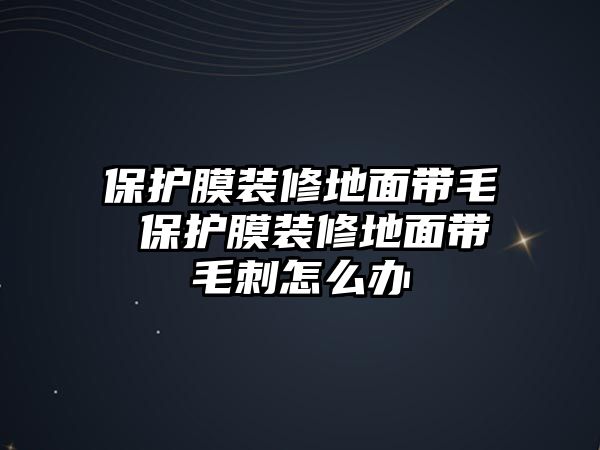 保護膜裝修地面帶毛 保護膜裝修地面帶毛刺怎么辦