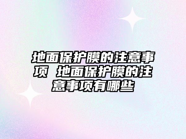 地面保護膜的注意事項 地面保護膜的注意事項有哪些