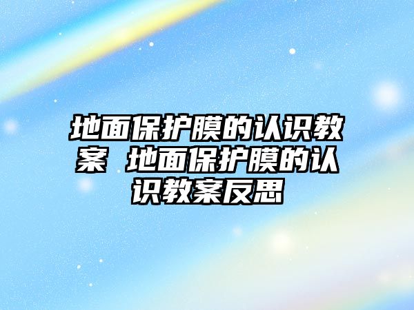 地面保護(hù)膜的認(rèn)識教案 地面保護(hù)膜的認(rèn)識教案反思