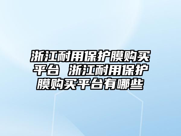 浙江耐用保護膜購買平臺 浙江耐用保護膜購買平臺有哪些