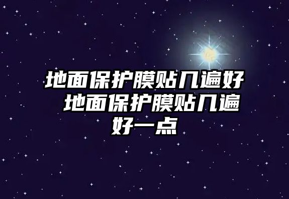 地面保護膜貼幾遍好 地面保護膜貼幾遍好一點