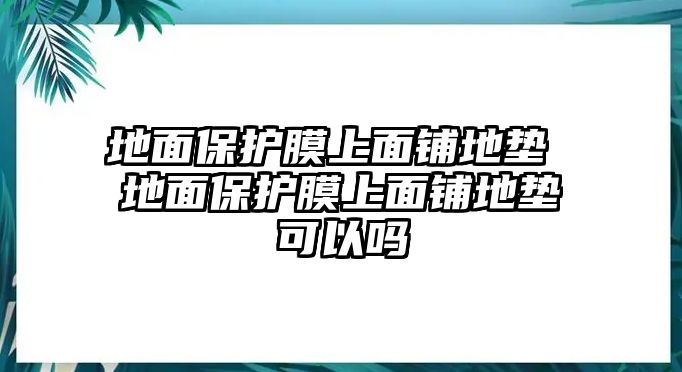 地面保護膜上面鋪地墊 地面保護膜上面鋪地墊可以嗎