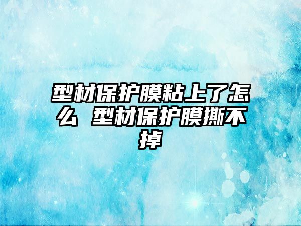 型材保護膜粘上了怎么 型材保護膜撕不掉