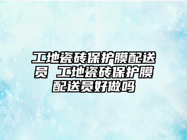 工地瓷磚保護(hù)膜配送員 工地瓷磚保護(hù)膜配送員好做嗎