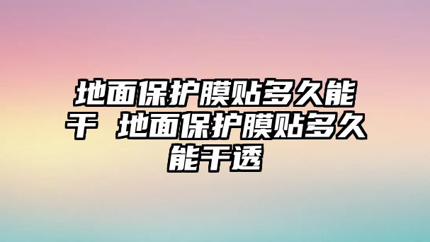 地面保護(hù)膜貼多久能干 地面保護(hù)膜貼多久能干透