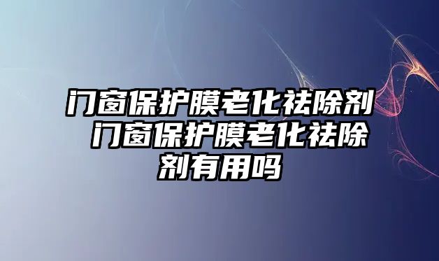 門窗保護(hù)膜老化祛除劑 門窗保護(hù)膜老化祛除劑有用嗎