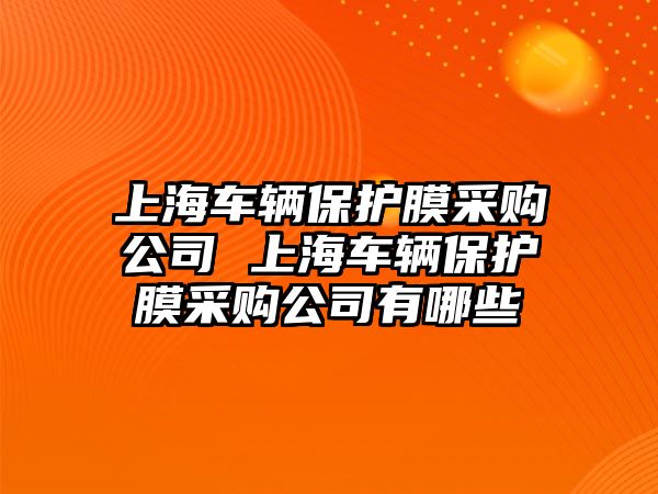 上海車輛保護膜采購公司 上海車輛保護膜采購公司有哪些