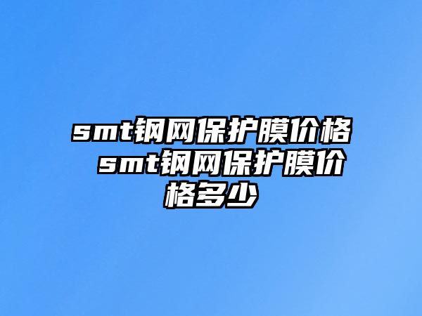 smt鋼網保護膜價格 smt鋼網保護膜價格多少