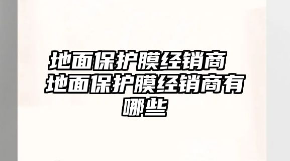 地面保護膜經銷商 地面保護膜經銷商有哪些