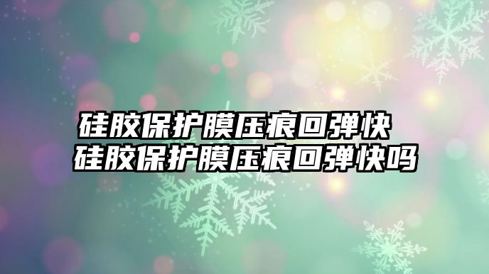 硅膠保護膜壓痕回彈快 硅膠保護膜壓痕回彈快嗎