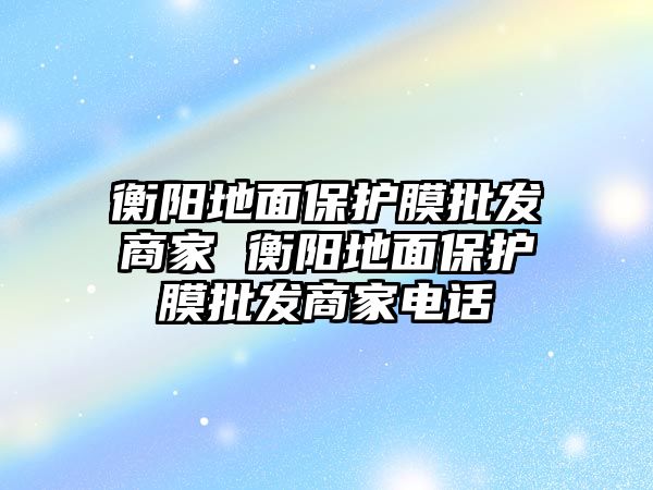 衡陽地面保護(hù)膜批發(fā)商家 衡陽地面保護(hù)膜批發(fā)商家電話