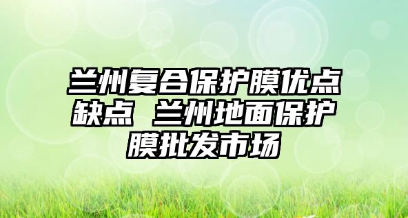 蘭州復合保護膜優點缺點 蘭州地面保護膜批發市場