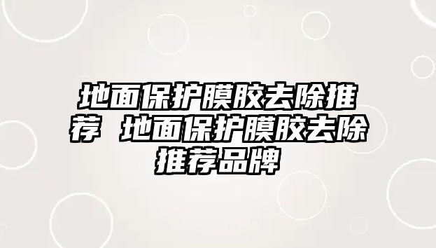 地面保護(hù)膜膠去除推薦 地面保護(hù)膜膠去除推薦品牌