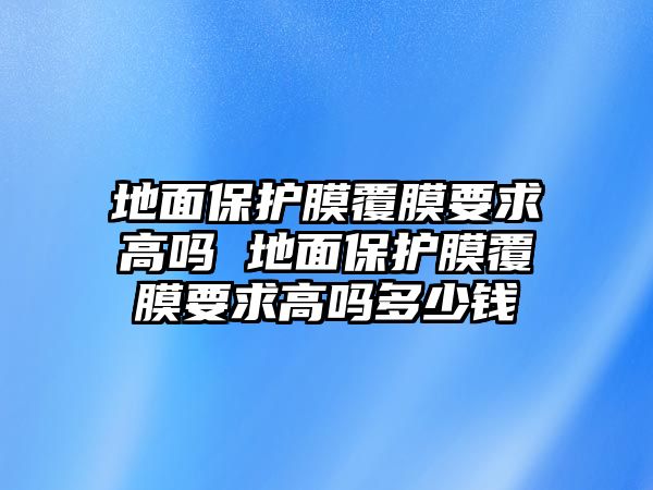 地面保護(hù)膜覆膜要求高嗎 地面保護(hù)膜覆膜要求高嗎多少錢