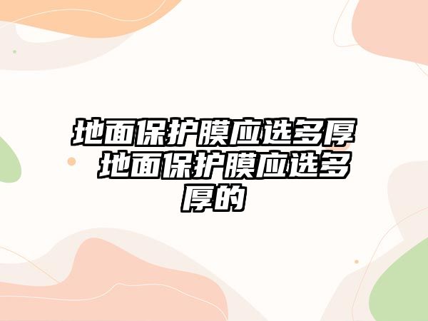 地面保護膜應選多厚 地面保護膜應選多厚的