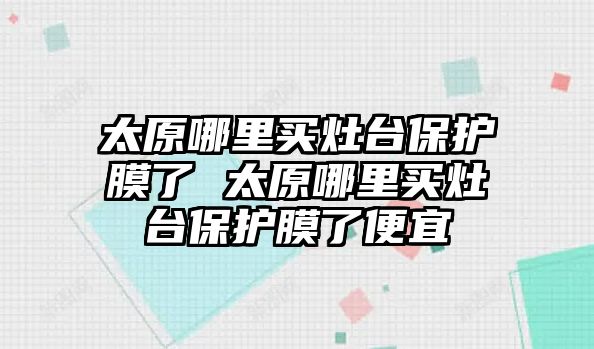 太原哪里買灶臺保護膜了 太原哪里買灶臺保護膜了便宜