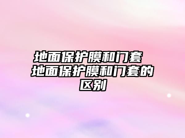 地面保護(hù)膜和門套 地面保護(hù)膜和門套的區(qū)別