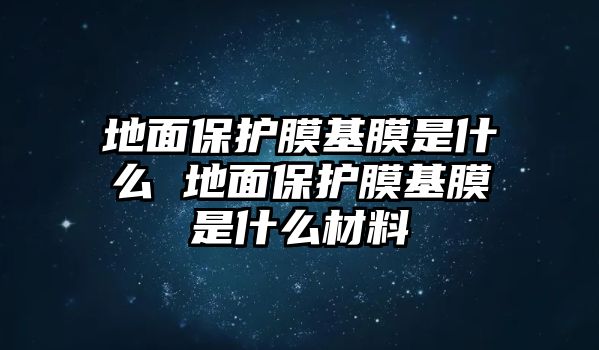 地面保護膜基膜是什么 地面保護膜基膜是什么材料