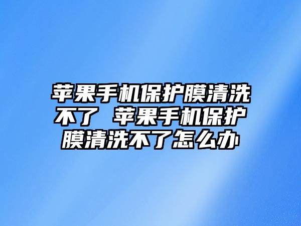 蘋果手機保護膜清洗不了 蘋果手機保護膜清洗不了怎么辦