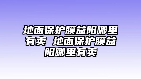 地面保護膜益陽哪里有賣 地面保護膜益陽哪里有賣