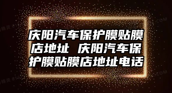 慶陽(yáng)汽車(chē)保護(hù)膜貼膜店地址 慶陽(yáng)汽車(chē)保護(hù)膜貼膜店地址電話(huà)